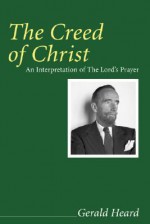 The Creed Of Christ: An Interpretation Of The Lord's Prayer (Gerald Heard Reprint) - Gerald Heard