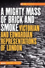 A Mighty Mass of Brick and Smoke: Victorian and Edwardian Representations of London - Lawrence Phillips