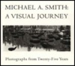 Michael A. Smith: A Visual Journey: Photographs From Twenty Five Years - Michael A. Smith