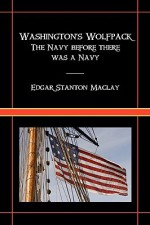 Washington's Wolfpack: The Navy Before There Was a Navy - Edgar Stanton Maclay, Tom Grundner