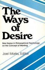 The Ways of Desire: New Essays in Philosophical Psychology on the Concept of Wanting - Joel Marks