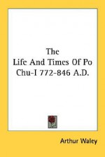 The Life and Times of Po Chu-I 772-846 A.D. - Arthur Waley