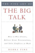 The Fine Art of the Big Talk: How to Win Clients, Deliver Great Presentations, and Solve Conflicts at Work - Debra Fine