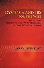 Dyspepsia and Ibs for the Wise: How to Treat Functional Digestive Disorders (Fdds) with or Without Medication - Larry Tremblay