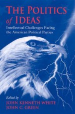 Politics of Ideas the: Intellectual Challenges Facing the American Political Parties - John Kenneth White, John C. Green