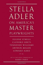 Stella Adler on America's Master Playwrights: Eugene O'Neill, Clifford Odets, Tennessee Williams, Arthur Miller, Edward Albee, et al. - Stella Adler, Barry Paris