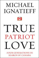 True Patriot Love: Four Generations in Search of Canada - Michael Ignatieff