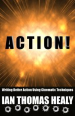 Action! Writing Better Action Using Cinematic Techniques - Ian Thomas Healy