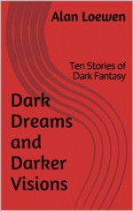 Dark Dreams and Darker Visions: Ten Stories of Dark Fantasy - Alan Loewen