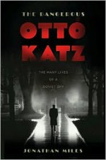 The Dangerous Otto Katz: The Many Lives of a Soviet Spy - Jonathan Miles