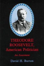 Theodore Roosevelt, American Politician: An Assessment - David Henry Burton