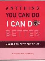 Anything You Can Do, I Can Do Better: A Girl's Guide to Guy Stuff - Jennifer Axen, Leigh Phillips, Roxanna Baer-Block