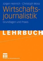 Wirtschaftsjournalistik: Grundlagen Und Praxis - Jürgen Heinrich, Christoph Moss