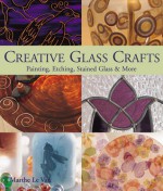 Creative Glass Crafts: Painting * Etching * Stained Glass & More - Marthe Le Van