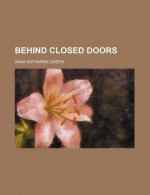 Behind Closed Doors - Anna Katharine Green