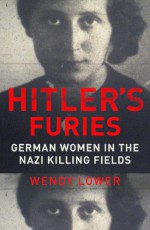 Hitler's Furies: German Women in the Nazi Killing Fields - Wendy Lower