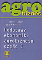 Agrobiznes. Podstawy ekonomiki agrobiznesu. Część 1 - Antoni Kożuch, Agata Mirończuk