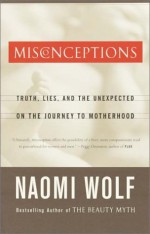 Misconceptions: Truth, Lies, and the Unexpected on the Journey to Motherhood - Naomi Wolf