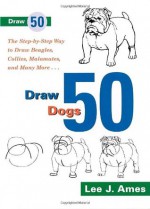 Draw 50 Dogs: The Step-by-Step Way to Draw Beagles, German Shepherds, Collies, Golden Retrievers, Yorkies, Pugs, Malamutes, and Many More... - Lee J. Ames