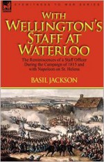 With Wellington's Staff at Waterloo: The Reminiscences of a Staff Officer During the Campaign of 1815 and with Napoleon on St. Helena - Basil Jackson