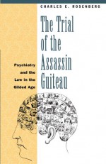 The Trial of the Assassin Guiteau: Psychiatry and the Law in the Gilded Age - Charles E. Rosenberg