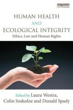 Human Health and Ecological Integrity: Ethics, Law and Human Rights - Laura Westra, Colin L. Soskolne, Donald W. Spady