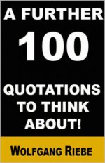 A Further 100 Quotations to Think About! - Wolfgang Riebe
