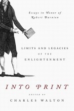 Into Print: Limits and Legacies of the Enlightenment; Essays in Honor of Robert Darnton - Charles Walton