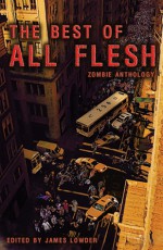 The Best of All Flesh: Zombie Anthology - James Lowder, Claude Lalumière, Myke Cole, Scott Nicholson, Shane Stewart, Jeremy Zoss, Michael Laimo, Jesse Bullington, Jim C. Hines, Mark McLaughlin, Charles Coleman Finlay, Lucien Soulban, Rebecca Brock, Ed Greenwood, Christine Morgan, Tom Piccirilli, Scott Edelman, Kr