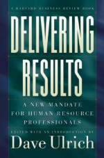 Delivering Results: A New Mandate for Human Resource Professionals - an Introduction by Dave Ulrich, Edited, David Ulrich