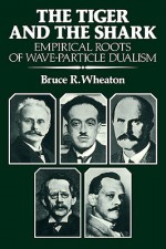 The Tiger and the Shark: Empirical Roots of Wave-Particle Dualism - Bruce R. Wheaton, Thomas S. Kuhn