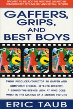 Gaffers, Grips and Best Boys: From Producer-Director to Gaffer and Computer Special Effects Creator, a Behind-the-Scenes Look at Who Does What in the Making of a Motion Picture - Eric Taub