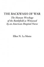 The Backwash Of War (The Human Wreckage Of The Battlefield As Witnessed By An American Hospital Nurse) - Ellen Newbold La Motte