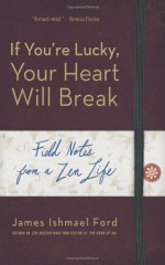 If You're Lucky, Your Heart Will Break: Field Notes from a Zen Life - James Ishmael Ford