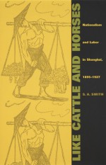 Like Cattle and Horses: Nationalism and Labor in Shanghai, 1895-1927 - S.A. Smith