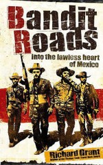 Bandit Roads: Into The Lawless Heart Of Mexico - Richard Grant