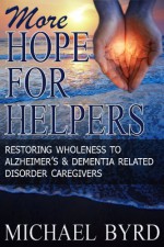 More Hope For Helpers: Restoring Wholeness to Alzheimer's & Dementia Related Disorder Caregivers - Michael Byrd