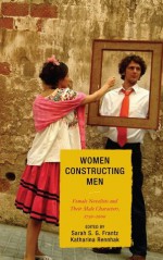 Women Constructing Men: Female Novelists and Their Male Characters, 1750D2000 - Sarah S.G. Frantz, Katharina Rennhak, Sarah Ailwood, Katherine Bode, Frederick Burwick, Rainer Emig, George E. Haggerty, Roxanne Harde, Angela Laflen, Shawn Lisa Maurer, Ellen McWilliams, Sara Pearson, Virginia Richter