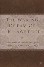 The Waking Dream of T. E. Lawrence: Essays on His Life, Literature, and Legacy - Charles M. Stang