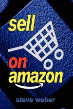 Sell on Amazon: A Guide to Amazon's Marketplace, Seller Central, and Fulfillment by Amazon Programs - Steve Weber