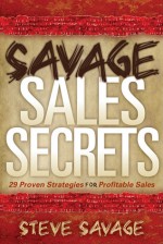 Savage Sales Secrets: 29 Proven Strategies For Profitable Sales - Steve Savage