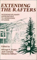 Extending the Rafters: Interdisciplinary Approaches to Iroquoian Studies - Michael K. Foster, Jack Campisi, Marianne Mithun