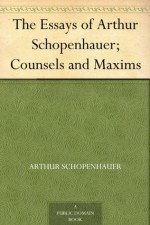 The Essays of Arthur Schopenhauer; Counsels and Maxims - Arthur Schopenhauer, T. Bailey Saunders