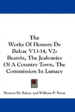 The Works of Honore de Balzac V13-14, V2: Beatrix, the Jealousies of a Country Town, the Commission in Lunacy - Honoré de Balzac, William Peterfield Trent