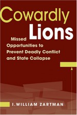 Cowardly Lions: Missed Opportunities to Prevent Deadly Conflict and State Collapse - I. William Zartman