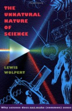 The Unnatural Nature of Science: Why Science Does Not Make (Common) Sense - Lewis Wolpert