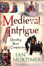 Medieval Intrigue: Decoding Royal Conspiracies - Ian Mortimer