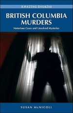 British Columbia Murders: Notorious Cases and Unsolved Mysteries - Susan McNicoll