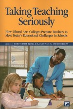 Taking Teaching Seriously: How Liberal Arts Colleges Prepare Teachers to Meet Today's Educational Challenges in Schools - Chistopher Bjork, D. Kay Johnston, Heidi Ross