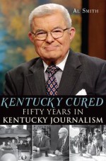 Kentucky Cured: Fifty Years in Kentucky Journalism (American Chronicles) - Al Smith, O Leonard Press